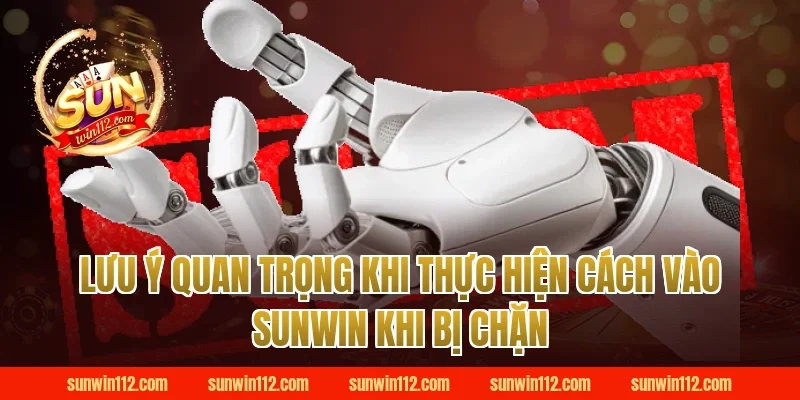 Lưu ý quan trọng khi thực hiện cách vào sunwin khi bị chặn