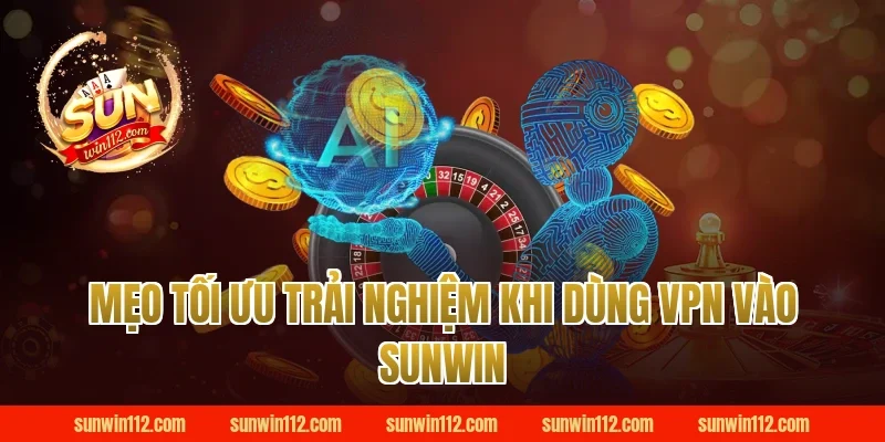 Mẹo tối ưu trải nghiệm khi dùng vpn vào sunwin