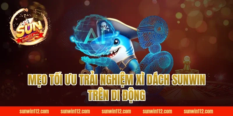 Mẹo tối ưu trải nghiệm xì dách Sunwin trên di động