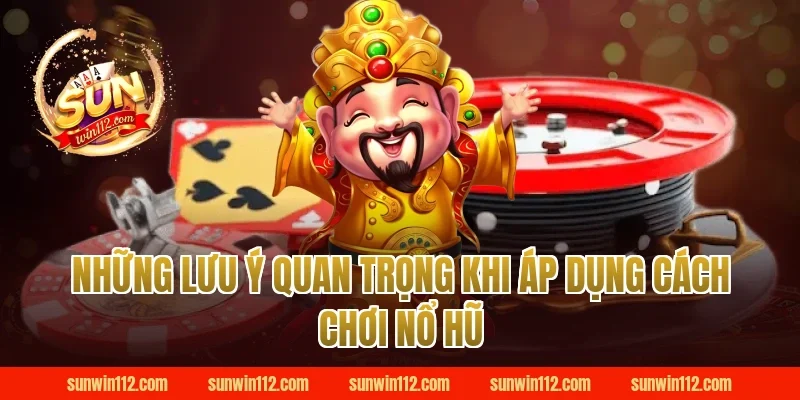Những lưu ý quan trọng khi áp dụng cách chơi nổ hũ tại Sunwin