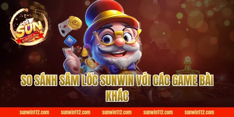 So sánh sâm lốc Sunwin với các game bài khác